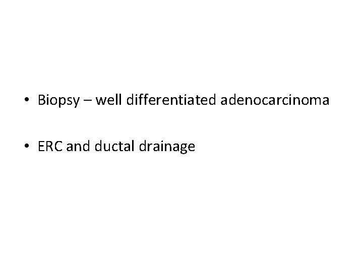  • Biopsy – well differentiated adenocarcinoma • ERC and ductal drainage 