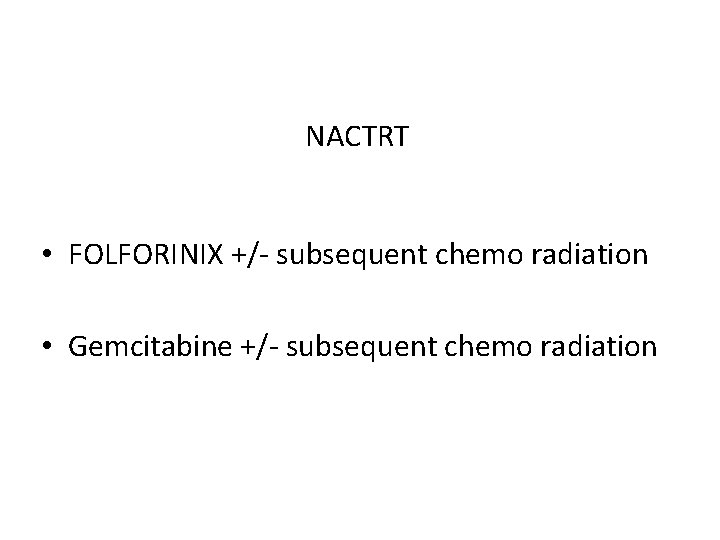 NACTRT • FOLFORINIX +/- subsequent chemo radiation • Gemcitabine +/- subsequent chemo radiation 