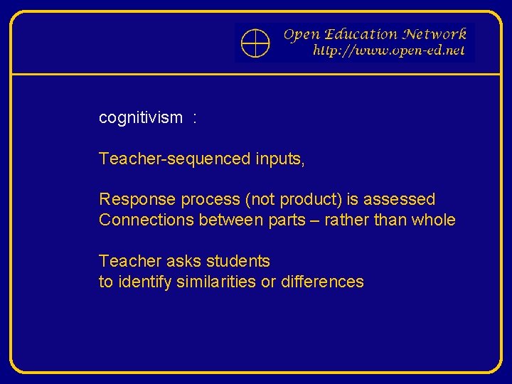 cognitivism : Teacher-sequenced inputs, Response process (not product) is assessed Connections between parts –