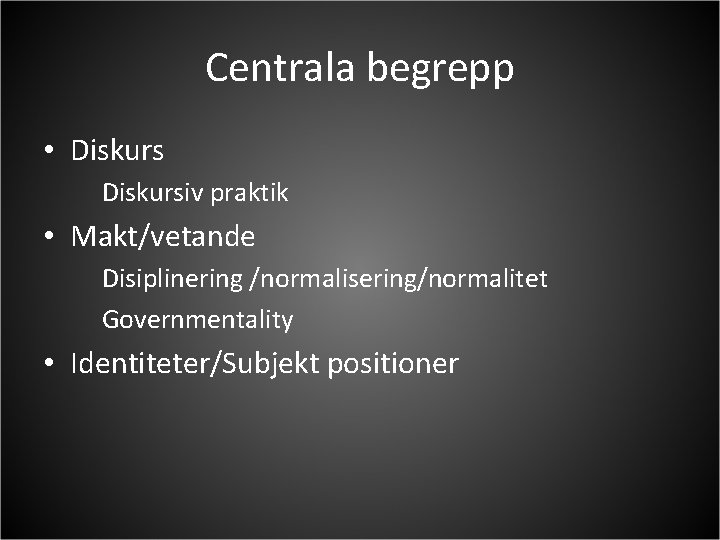 Centrala begrepp • Diskursiv praktik • Makt/vetande Disiplinering /normalisering/normalitet Governmentality • Identiteter/Subjekt positioner 