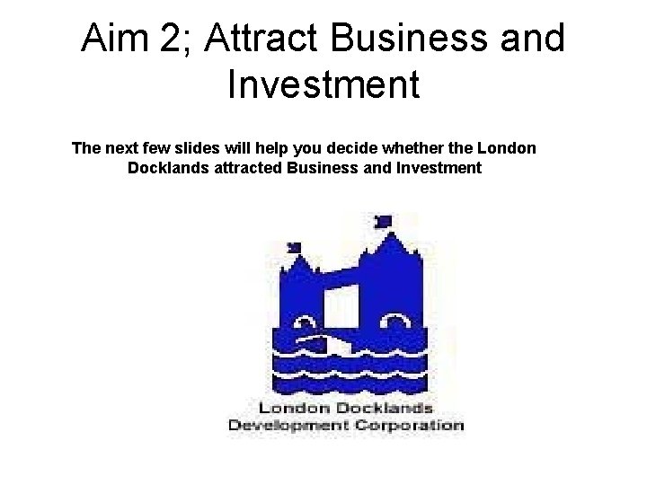 Aim 2; Attract Business and Investment The next few slides will help you decide