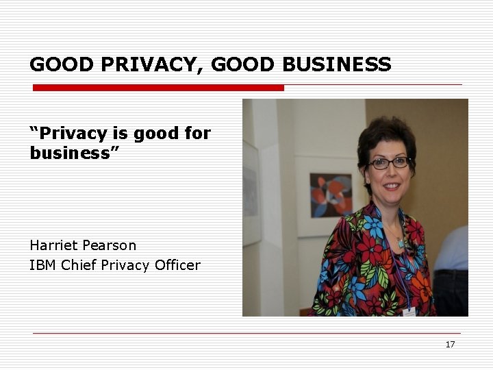 GOOD PRIVACY, GOOD BUSINESS “Privacy is good for business” Harriet Pearson IBM Chief Privacy GOOD PRIVACY, GOOD BUSINESS “Privacy is good for business” Harriet Pearson IBM Chief Privacy