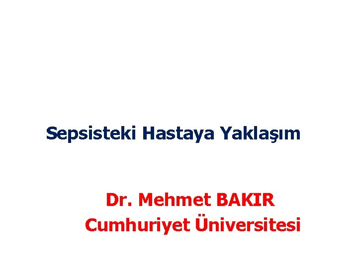 Sepsisteki Hastaya Yaklaşım Dr. Mehmet BAKIR Cumhuriyet Üniversitesi 