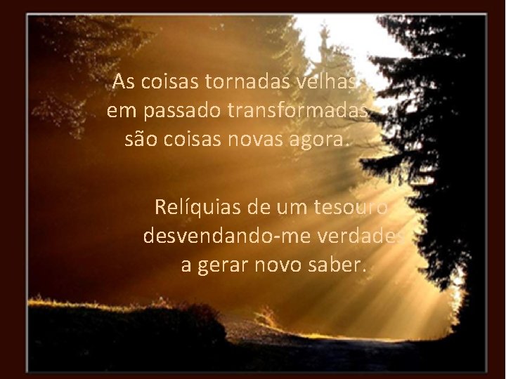 As coisas tornadas velhas em passado transformadas são coisas novas agora. Relíquias de um