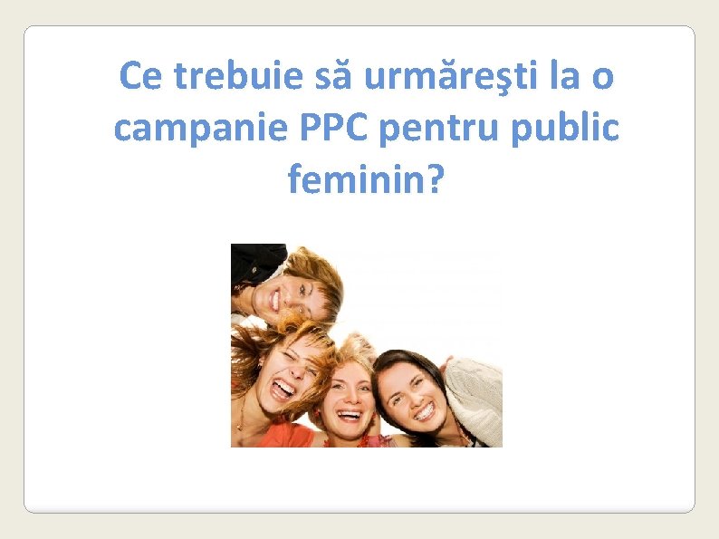 Ce trebuie să urmăreşti la o campanie PPC pentru public feminin? 