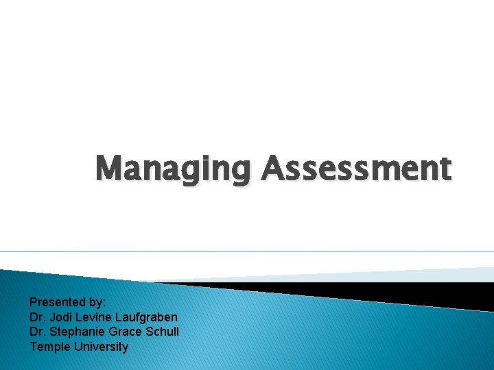 Managing Assessment Presented by: Dr. Jodi Levine Laufgraben Dr. Stephanie Grace Schull Temple University
