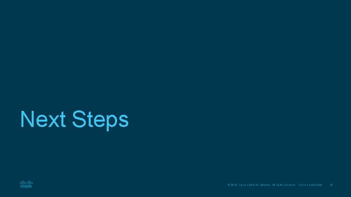 Next Steps © 2016 Cisco and/or its affiliates. All rights reserved. Cisco Confidential 18 Next Steps © 2016 Cisco and/or its affiliates. All rights reserved. Cisco Confidential 18