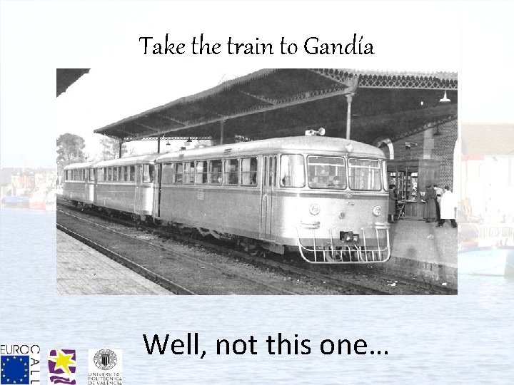 Take the train to Gandía Well, not this one… 