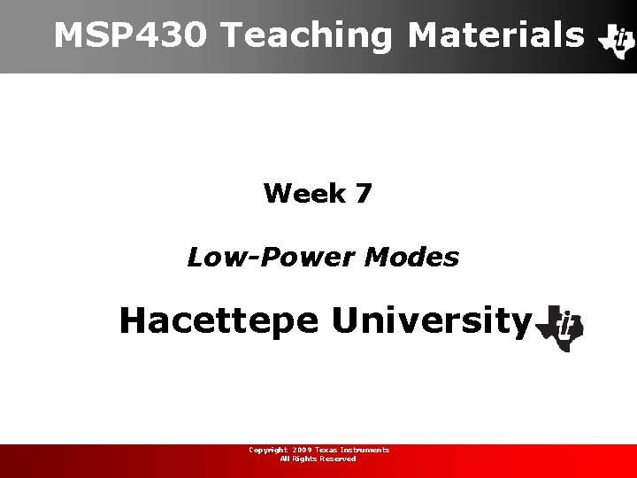 MSP 430 Teaching Materials Week 7 Low-Power Modes Hacettepe University Copyright 2009 Texas Instruments