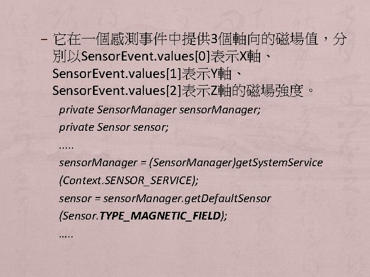 – 它在一個感測事件中提供 3個軸向的磁場值，分 別以Sensor. Event. values[0]表示X軸、 Sensor. Event. values[1]表示Y軸、 Sensor. Event. values[2]表示Z軸的磁場強度。 private Sensor.