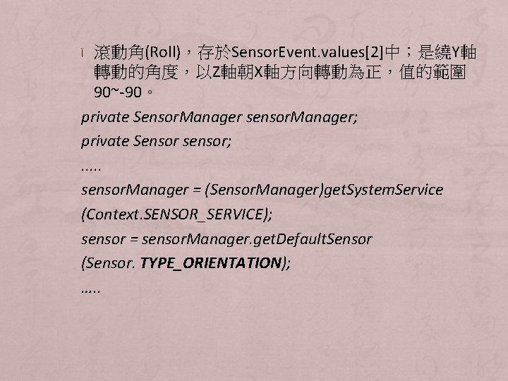 滾動角(Roll)，存於Sensor. Event. values[2]中；是繞Y軸 轉動的角度，以Z軸朝X軸方向轉動為正，值的範圍 90~-90。 private Sensor. Manager sensor. Manager; private Sensor sensor; .