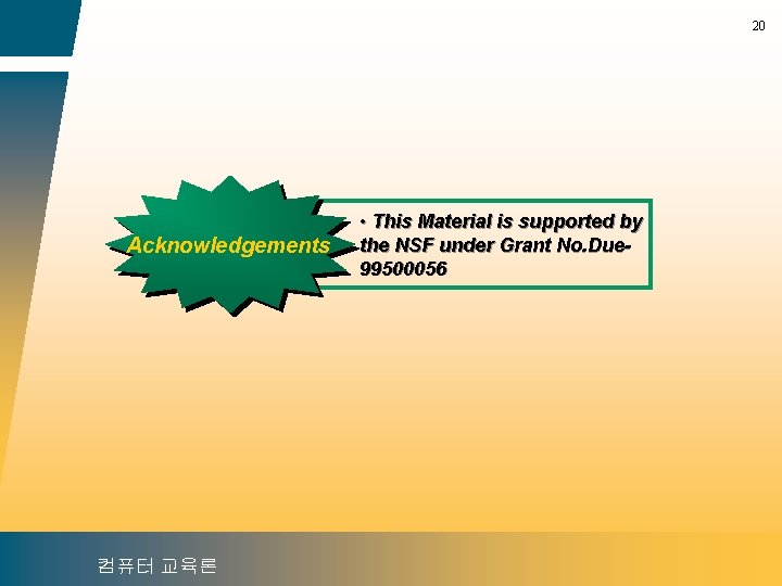 20 Acknowledgements 컴퓨터 교육론 • This Material is supported by the NSF under Grant