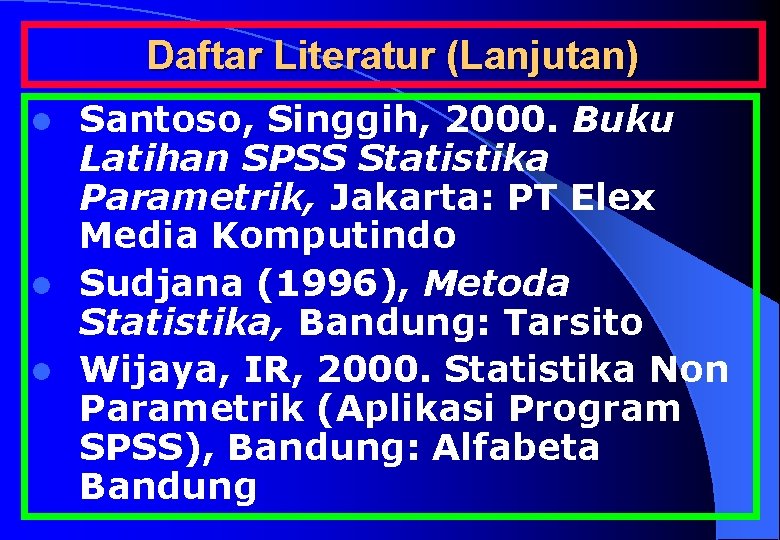 Daftar Literatur (Lanjutan) Santoso, Singgih, 2000. Buku Latihan SPSS Statistika Parametrik, Jakarta: PT Elex