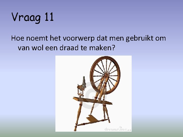 Vraag 11 Hoe noemt het voorwerp dat men gebruikt om van wol een draad