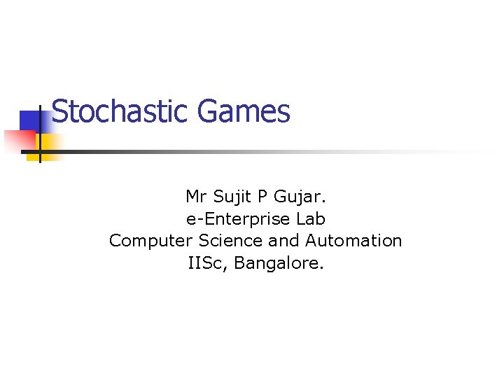 Stochastic Games Mr Sujit P Gujar. e-Enterprise Lab Computer Science and Automation IISc, Bangalore.