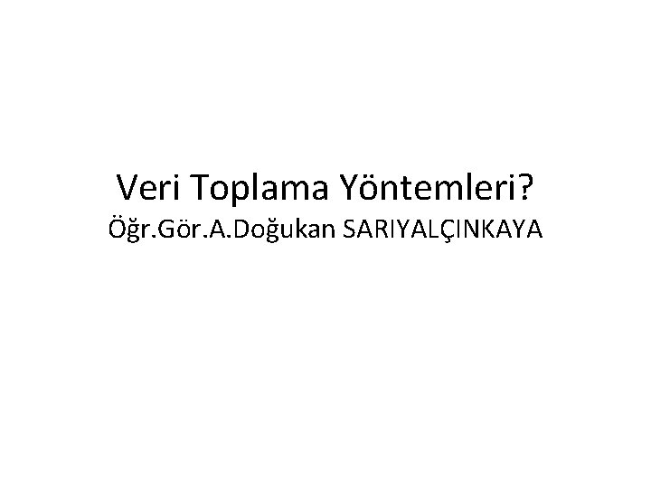 Veri Toplama Yöntemleri? Öğr. Gör. A. Doğukan SARIYALÇINKAYA 