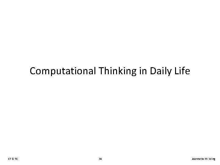 Computational Thinking in Daily Life CT & TC 34 Jeannette M. Wing 