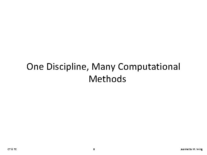 One Discipline, Many Computational Methods CT & TC 8 Jeannette M. Wing 