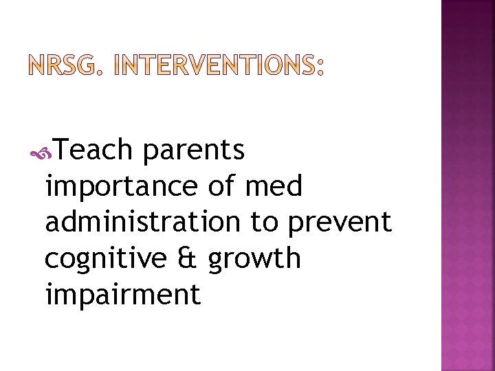  Teach parents importance of med administration to prevent cognitive & growth impairment 