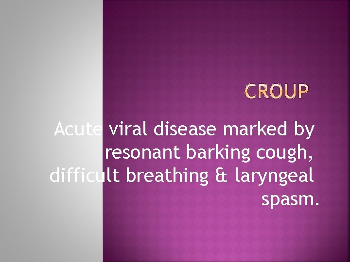 Acute viral disease marked by resonant barking cough, difficult breathing & laryngeal spasm. 