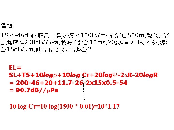 習題 TS為-46 d. B的鯖魚一群, 密度為 100尾/m 3, 距音鼓 500 m, 聲探之音 源強度為 200 d.