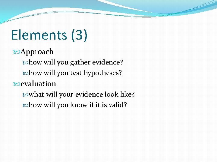 Elements (3) Approach how will you gather evidence? how will you test hypotheses? evaluation