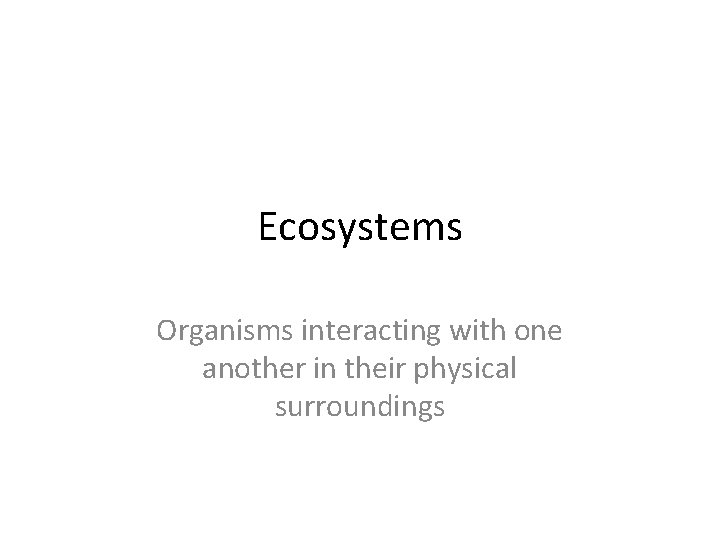 Ecosystems Organisms interacting with one another in their physical surroundings 