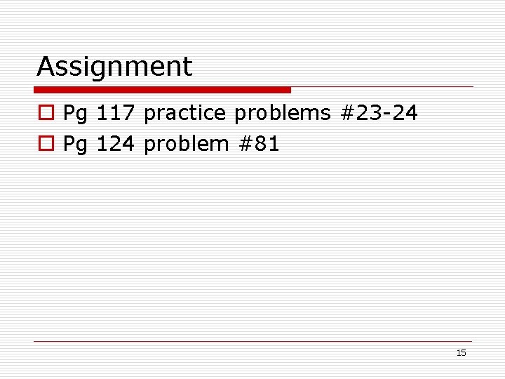 Assignment o Pg 117 practice problems #23 -24 o Pg 124 problem #81 15