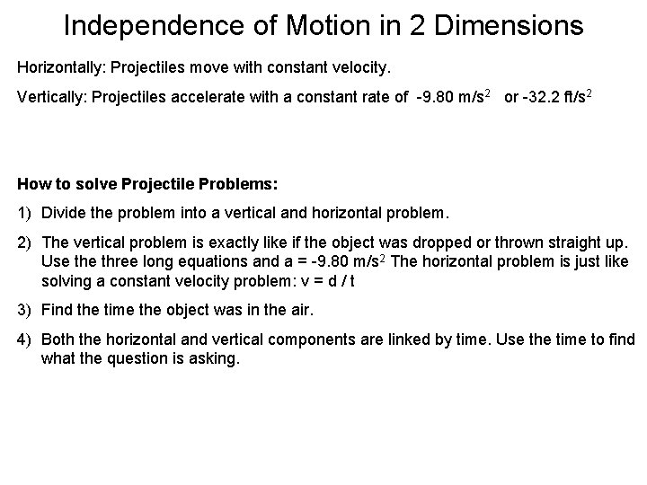 Independence of Motion in 2 Dimensions Horizontally: Projectiles move with constant velocity. Vertically: Projectiles