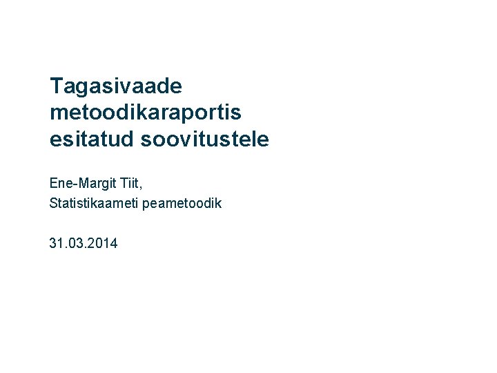 Tagasivaade metoodikaraportis esitatud soovitustele Ene-Margit Tiit, Statistikaameti peametoodik 31. 03. 2014 