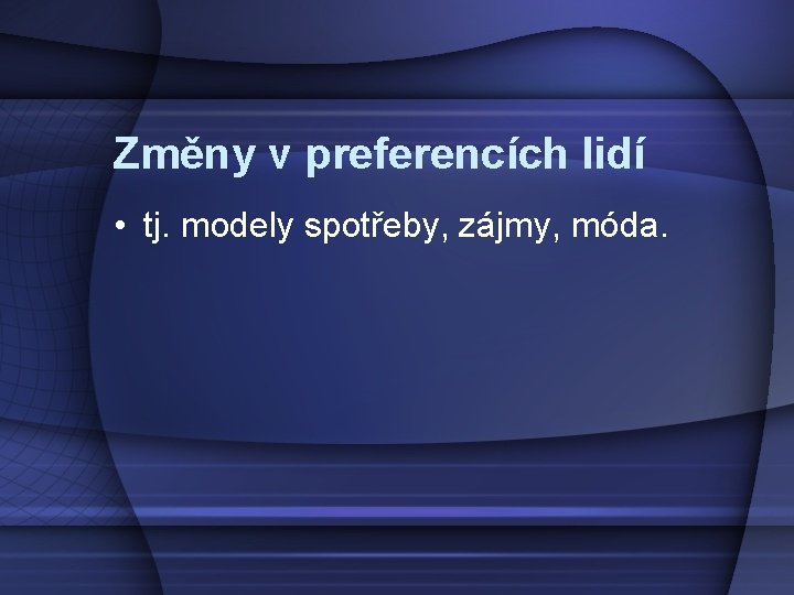 Změny v preferencích lidí • tj. modely spotřeby, zájmy, móda. 