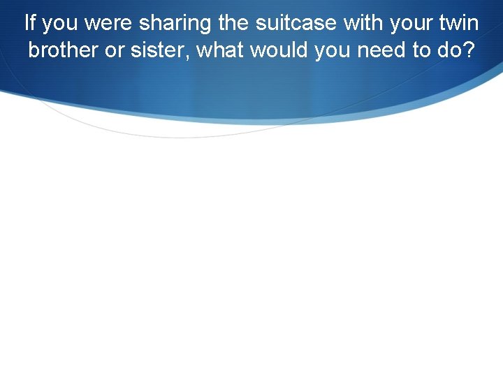 If you were sharing the suitcase with your twin brother or sister, what would