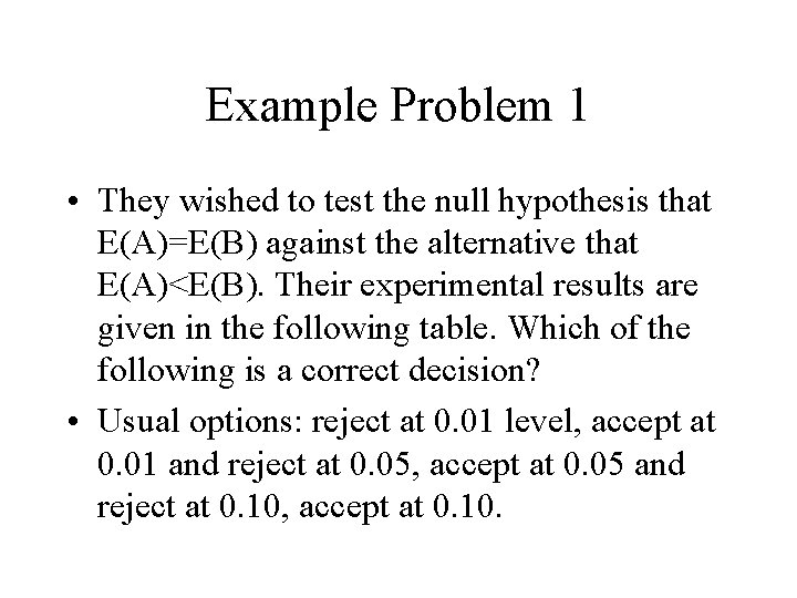 Example Problem 1 • They wished to test the null hypothesis that E(A)=E(B) against