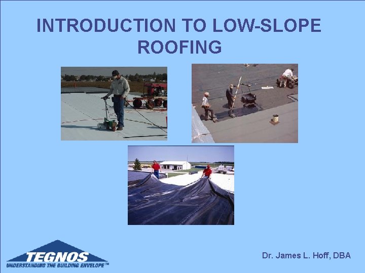 INTRODUCTION TO LOW-SLOPE ROOFING Dr. James L. Hoff, DBA INTRODUCTION TO LOW-SLOPE ROOFING Dr. James L. Hoff, DBA