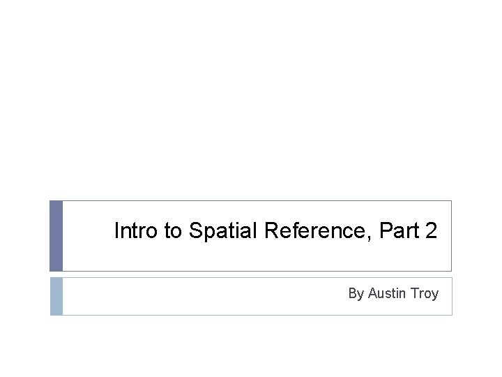 ------Using GIS-- Intro to Spatial Reference, Part 2 By Austin Troy ------Using GIS-- Intro to Spatial Reference, Part 2 By Austin Troy
