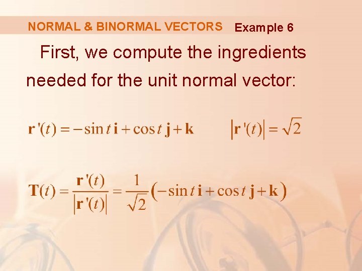 NORMAL & BINORMAL VECTORS Example 6 First, we compute the ingredients needed for the