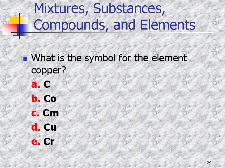 Mixtures, Substances, Compounds, and Elements n What is the symbol for the element copper?