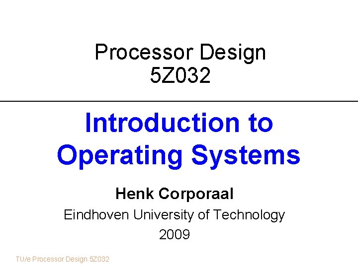 Processor Design 5 Z 032 Introduction to Operating Systems Henk Corporaal Eindhoven University of Processor Design 5 Z 032 Introduction to Operating Systems Henk Corporaal Eindhoven University of