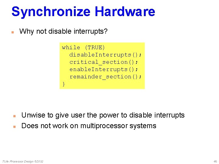 Synchronize Hardware n Why not disable interrupts? while (TRUE) disable. Interrupts(); critical_section(); enable. Interrupts(); Synchronize Hardware n Why not disable interrupts? while (TRUE) disable. Interrupts(); critical_section(); enable. Interrupts();