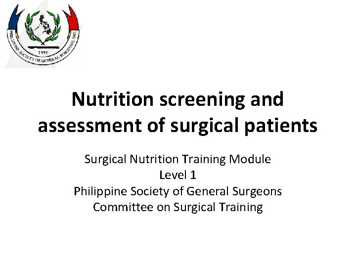 Nutrition screening and assessment of surgical patients Surgical Nutrition Training Module Level 1 Philippine Nutrition screening and assessment of surgical patients Surgical Nutrition Training Module Level 1 Philippine