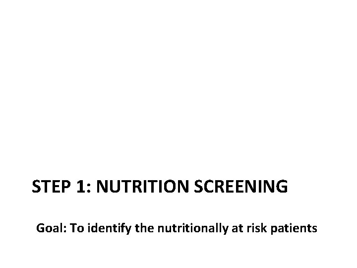 STEP 1: NUTRITION SCREENING Goal: To identify the nutritionally at risk patients STEP 1: NUTRITION SCREENING Goal: To identify the nutritionally at risk patients