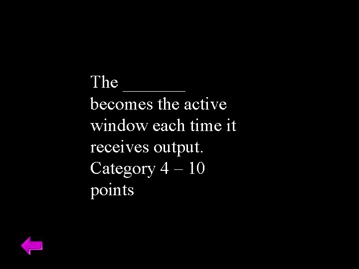 The _______ becomes the active window each time it receives output. Category 4 –
