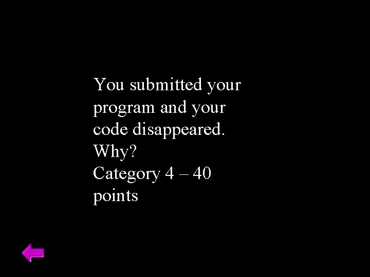 You submitted your program and your code disappeared. Why? Category 4 – 40 points