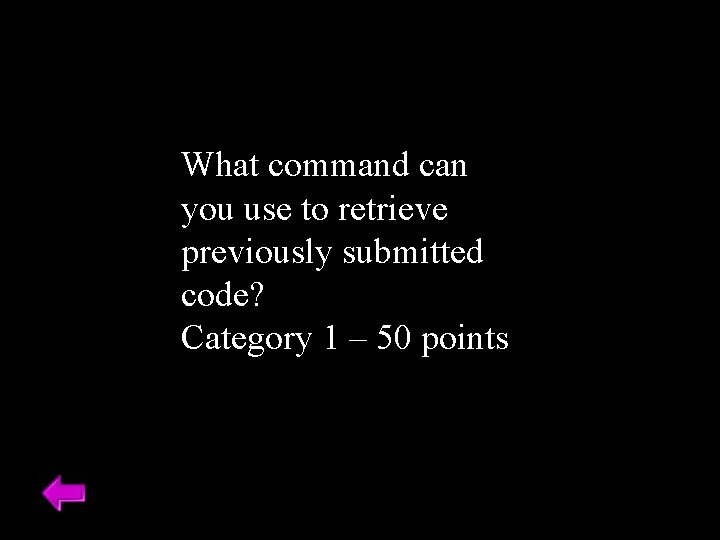 What command can you use to retrieve previously submitted code? Category 1 – 50