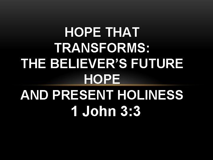 HOPE THAT TRANSFORMS: THE BELIEVER’S FUTURE HOPE AND PRESENT HOLINESS 1 John 3: 3