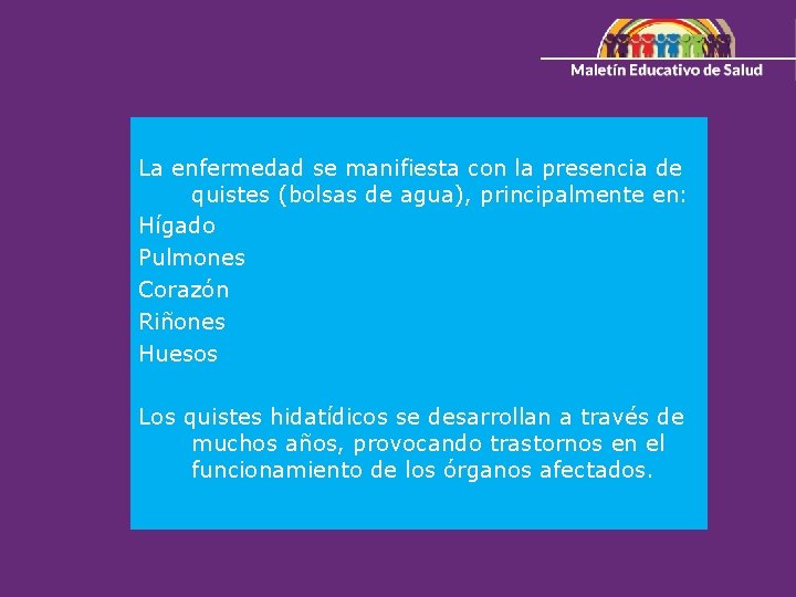 La enfermedad se manifiesta con la presencia de quistes (bolsas de agua), principalmente en: