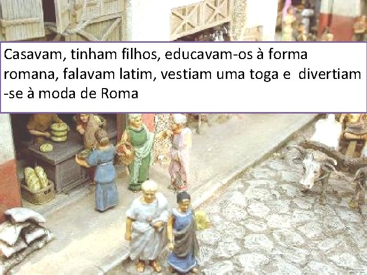 Casavam, tinham filhos, educavam-os à forma romana, falavam latim, vestiam uma toga e divertiam