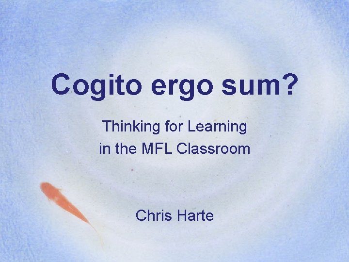 Cogito ergo sum? Thinking for Learning in the MFL Classroom Chris Harte 