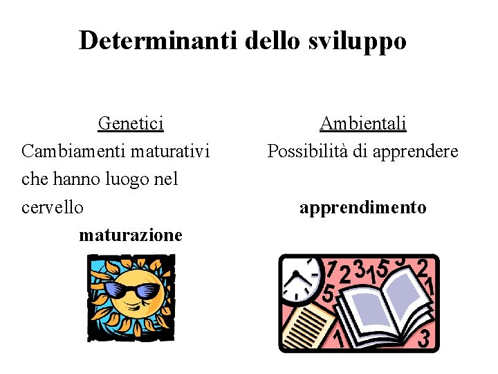 Determinanti dello sviluppo Genetici Cambiamenti maturativi che hanno luogo nel cervello maturazione Ambientali Possibilità