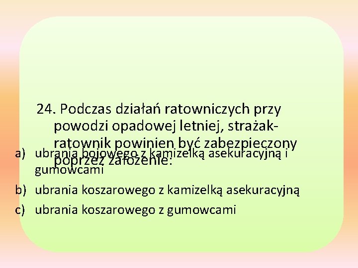 24. Podczas działań ratowniczych przy powodzi opadowej letniej, strażakratownik powinien być zabezpieczony a) ubrania